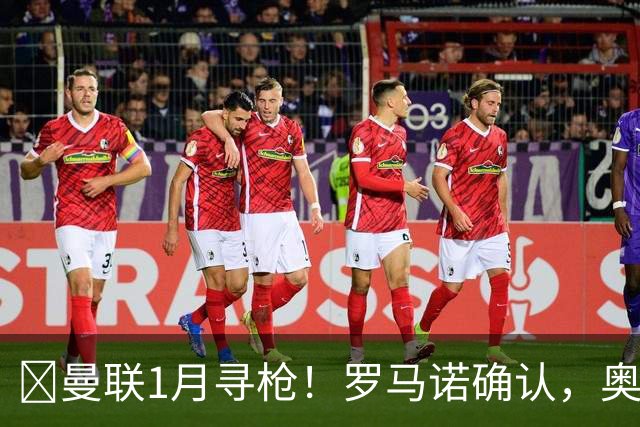 ​曼联1月寻枪！罗马诺确认，奥斯梅恩被曝成重磅方案