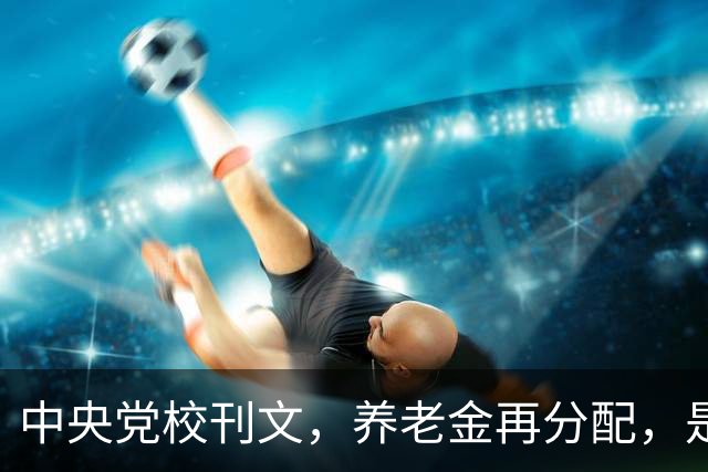 中央党校刊文，养老金再分配，是在缩小差距还是加固差距？