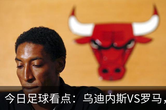 今日足球看点：乌迪内斯VS罗马，AC米兰VS国际米兰，莱万特VS马德里竞技，皇家贝蒂斯VS马拉加