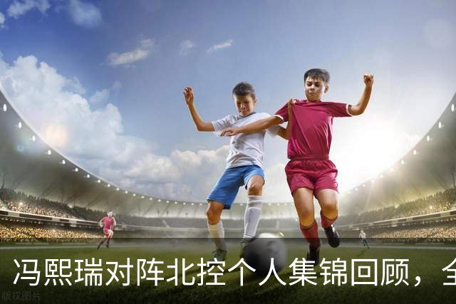 冯熙瑞对阵北控个人集锦回顾，全场砍下15分2篮板