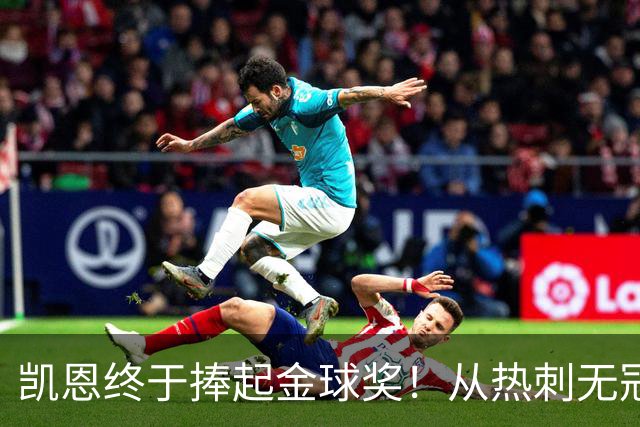 凯恩终于捧起金球奖！从热刺无冠到拜仁封神，33岁圆梦伦敦