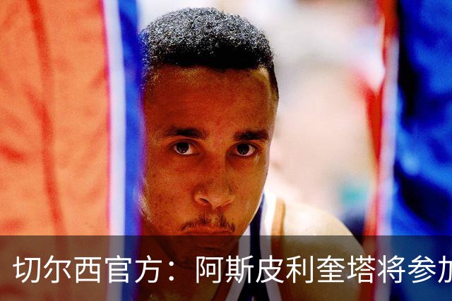 切尔西官方：阿斯皮利奎塔将参加对阵热刺的传奇赛