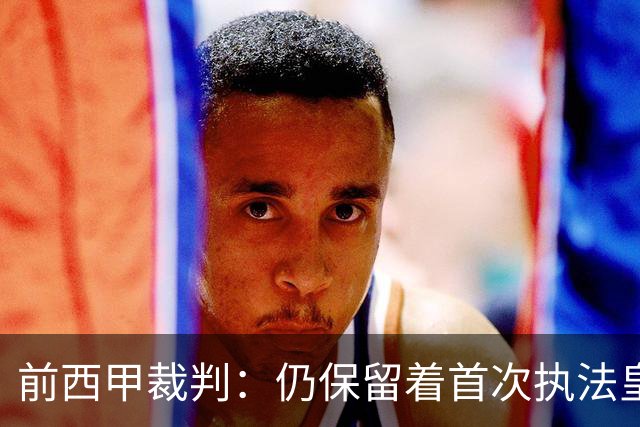 前西甲裁判：仍保留着首次执法皇马时罚下C罗的红牌