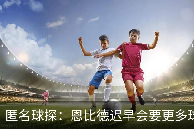 匿名球探：恩比德迟早会要更多球权，可能因此不积极防守