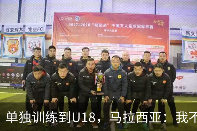 单独训练到U18，马拉西亚：我不知道这决定从哪来