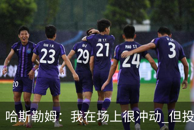 哈斯勒姆：我在场上很冲动 但投资前会思考不会只为了赚钱而投资