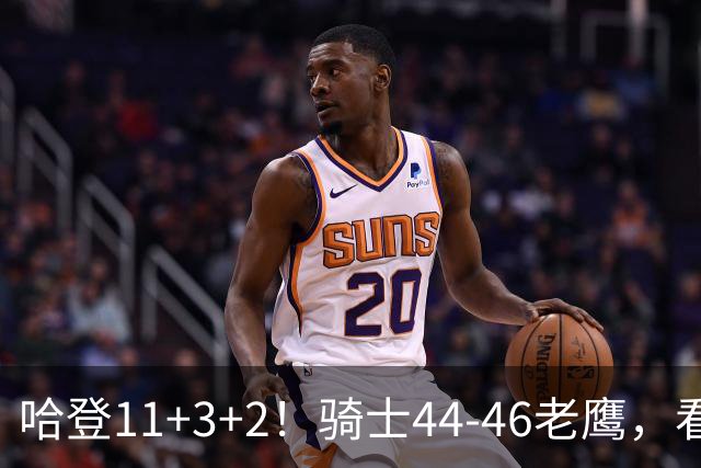 哈登11+3+2！骑士44-46老鹰，看数据：他是头号罪人！