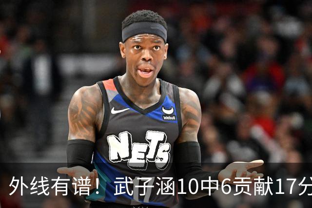 外线有谱！武子涵10中6贡献17分 三分7中5&正负值+21