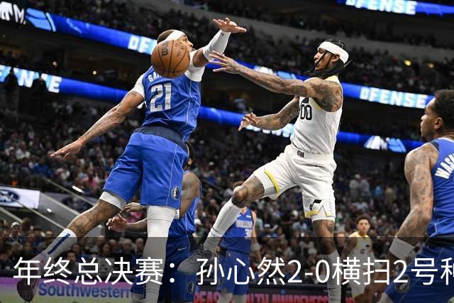 年终总决赛：孙心然2-0横扫2号种子 连续4场一盘未丢晋级决赛