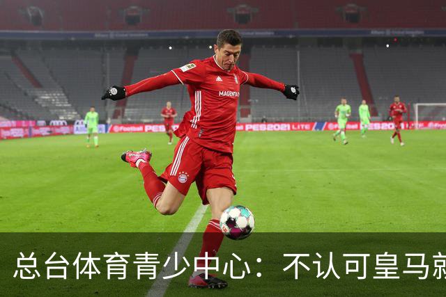 总台体育青少中心：不认可皇马就赫伊森言论的表态