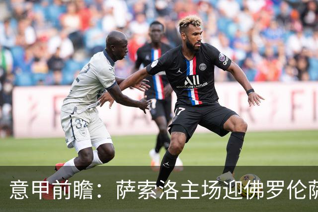 意甲前瞻：萨索洛主场迎佛罗伦萨，保级双雄抢分看贝拉尔迪