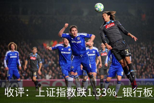 收评：上证指数跌1.33% 银行板块逆势走强