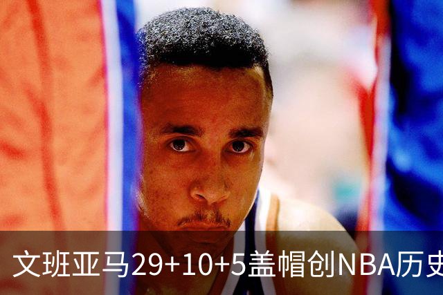 文班亚马29+10+5盖帽创NBA历史第1神迹，马刺2连胜！尚帕尼8记3分创纪录