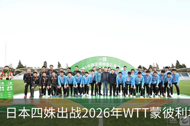 日本四姝出战2026年WTT蒙彼利埃冠军赛，张本美和冲冠军赛四连冠