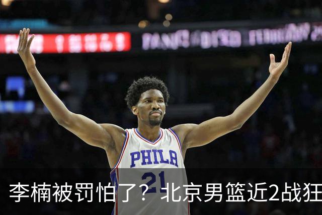 李楠被罚怕了？北京男篮近2战狂胜102分 垃圾时间仍拒绝“放水”