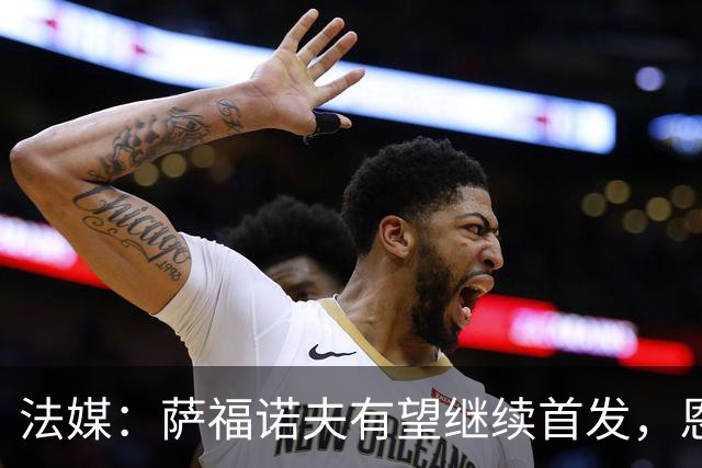 法媒：萨福诺夫有望继续首发，恩里克盛赞其表现