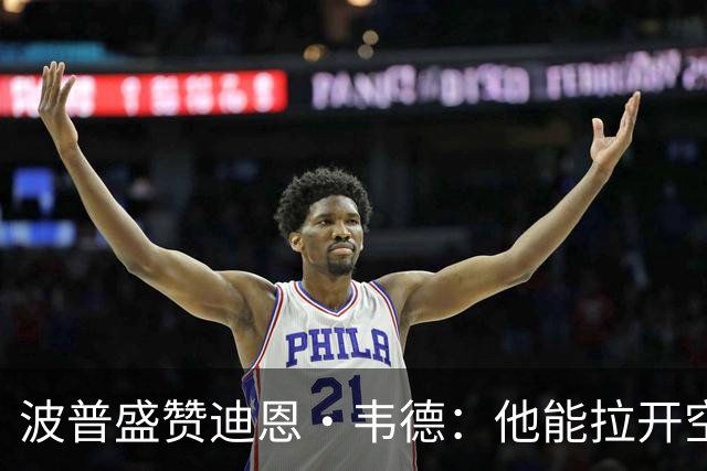 波普盛赞迪恩·韦德：他能拉开空间&防守 和球队配合得非常好