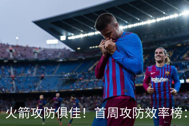 火箭攻防俱佳！首周攻防效率榜：火箭进攻第一 净效率第二