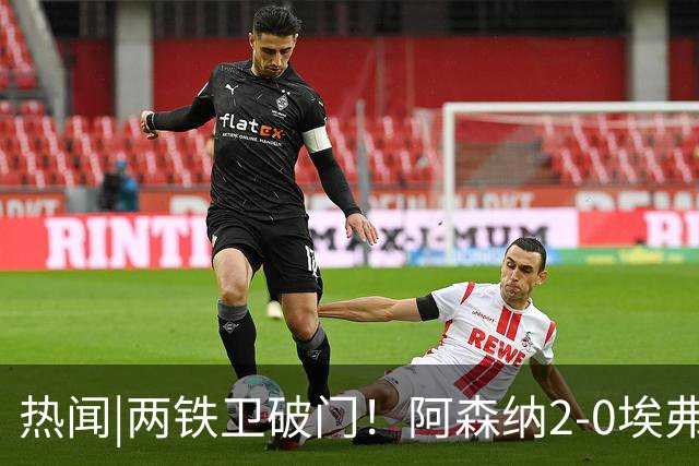 热闻|两铁卫破门！阿森纳2-0埃弗顿，英超积分追平输球曼城