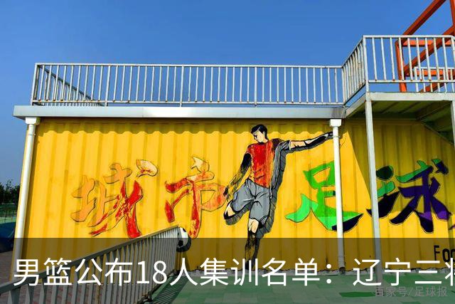 男篮公布18人集训名单：辽宁三将 曾凡博入选