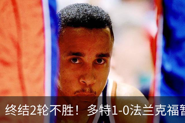 终结2轮不胜！多特1-0法兰克福暂登顶 斯文森吉拉西中楣拜尔建功