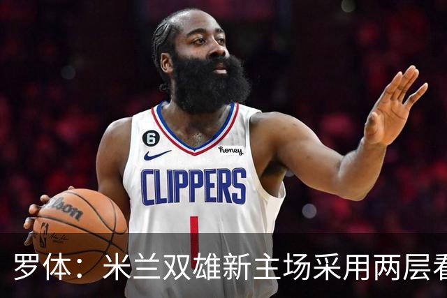罗体：米兰双雄新主场采用两层看台机构，拥有71500个座位