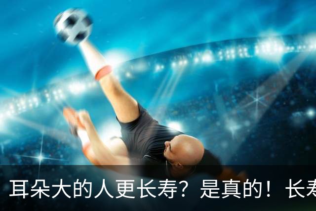 耳朵大的人更长寿？是真的！长寿的人，身上往往有这5个特征