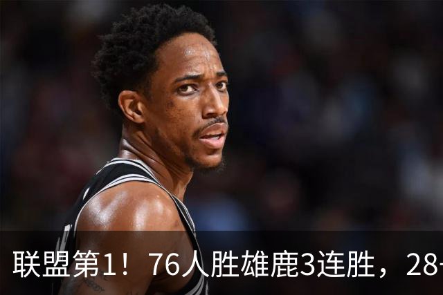 联盟第1！76人胜雄鹿3连胜，28+11+10，詹姆斯享受邓肯待遇