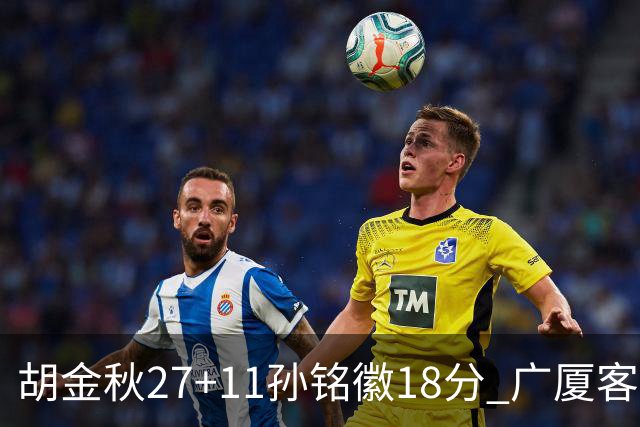 胡金秋27+11孙铭徽18分 广厦客场力克北京首钢