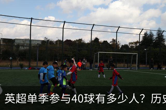 英超单季参与40球有多少人？历史仅6大神锋，萨拉赫一人做到2次