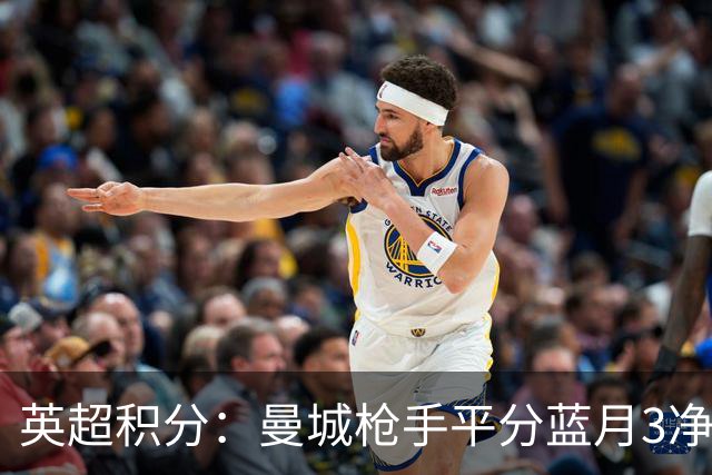 英超积分：曼城枪手平分蓝月3净胜球领跑 热刺压曼联