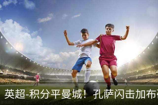 英超-积分平曼城！孔萨闪击加布破门 阿森纳2-0埃弗顿