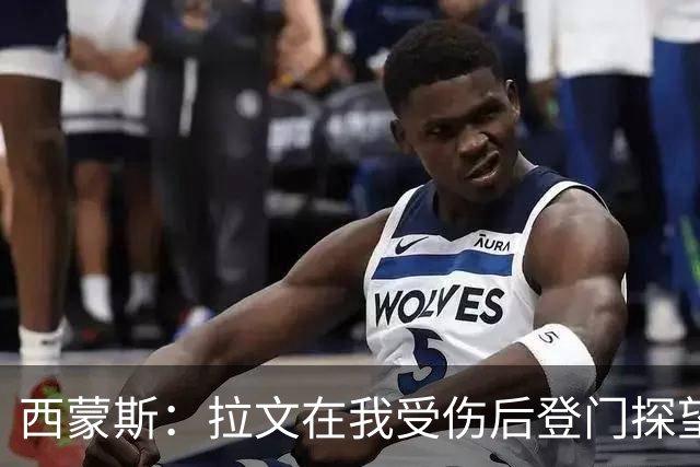 西蒙斯：拉文在我受伤后登门探望 萨克拉门托是我现在安家的地方