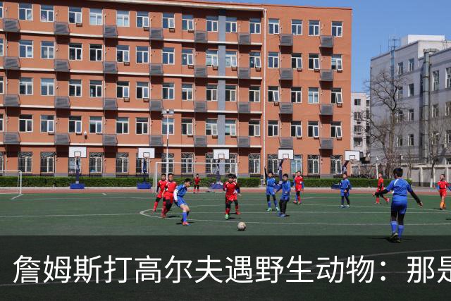 詹姆斯打高尔夫遇野生动物：那是狐狸还是郊狼？