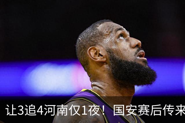 让3追4河南仅1夜！国安赛后传来蒙哥马利消息，邓捷夫猛夸1人