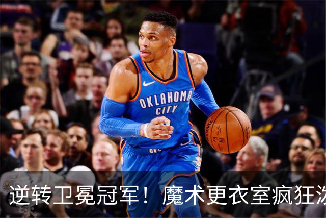 逆转卫冕冠军！魔术更衣室疯狂泼水庆祝新帅斯威尼生涯首胜
