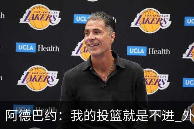 阿德巴约：我的投篮就是不进 外界舆论想让我当替罪羊！