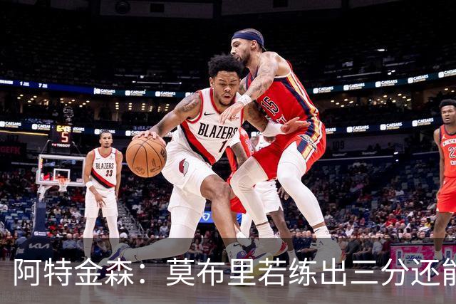阿特金森：莫布里若练出三分还能防守，就是骑士下一次飞跃