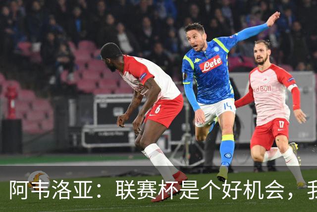 阿韦洛亚：联赛杯是个好机会，我们离决赛已经不远了
