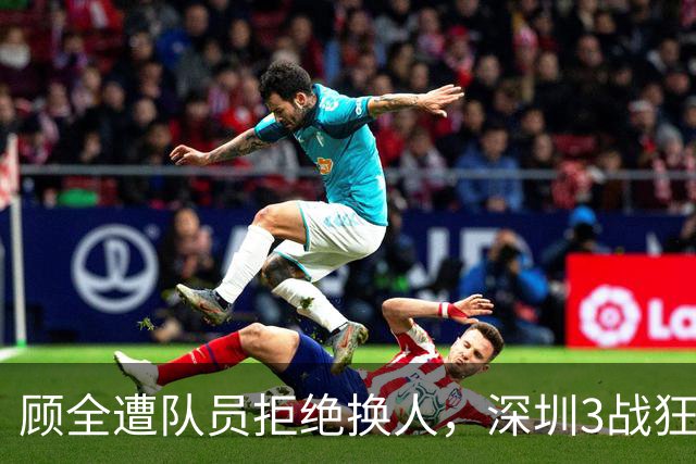 顾全遭队员拒绝换人，深圳3战狂输125分：该下课还是先救贺希宁？