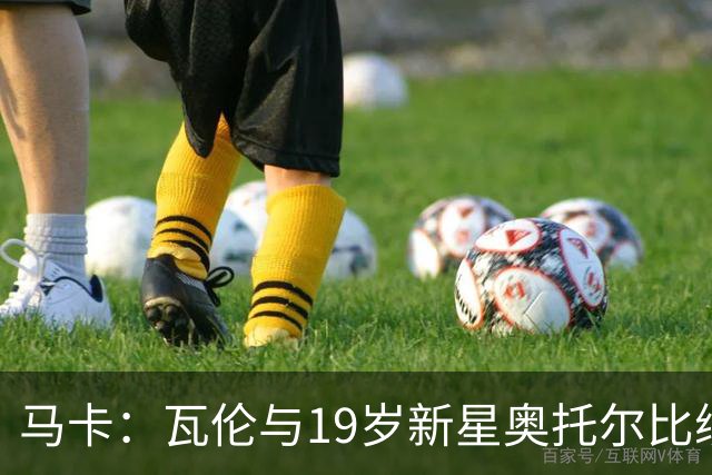 马卡：瓦伦与19岁新星奥托尔比续约至2031年，解约金6000万欧