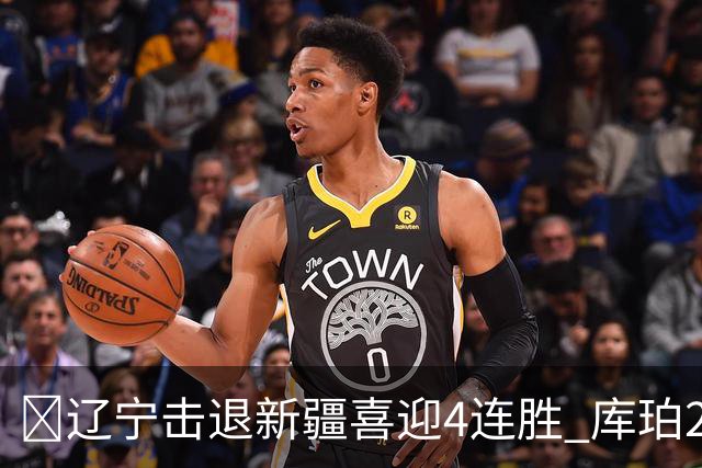 🏀辽宁击退新疆喜迎4连胜 库珀27+5+11 克里斯19+8 辛普森33分