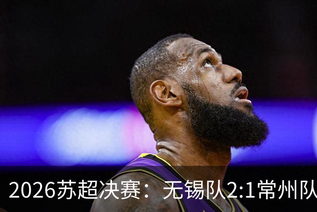 2026苏超决赛：无锡队2:1常州队斩获冠军，62356人现场观赛再创纪录