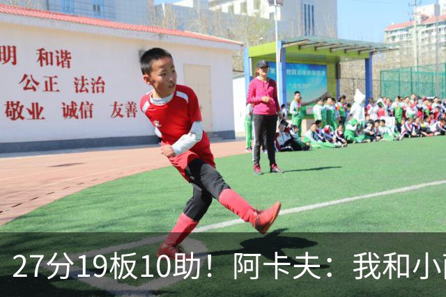 27分19板10助！阿卡夫：我和小萨的默契很好 他能所有人变得更好