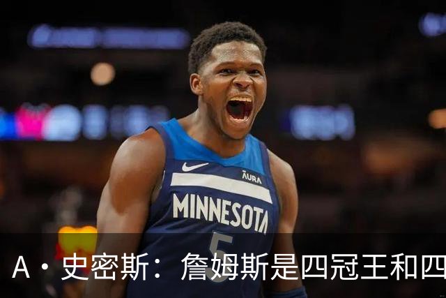 A·史密斯：詹姆斯是四冠王&四届MVP 他的领导力让76人凝聚在一起