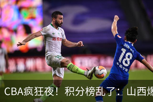 CBA疯狂夜！积分榜乱了：山西爆大冷，深圳以下克上，四队仅差1分