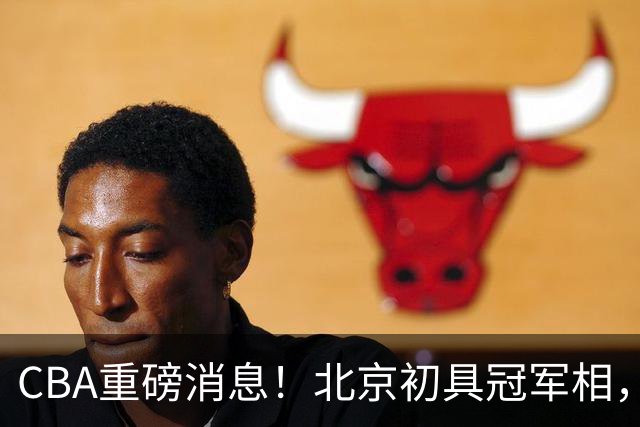 CBA重磅消息！北京初具冠军相，郭艾伦有望回归赛场，徐杰比赛中闹情绪